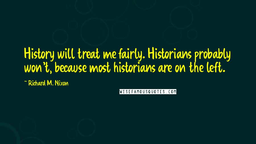 Richard M. Nixon Quotes: History will treat me fairly. Historians probably won't, because most historians are on the left.