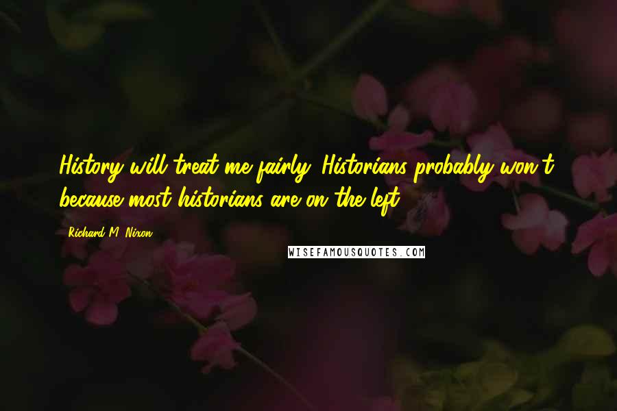 Richard M. Nixon Quotes: History will treat me fairly. Historians probably won't, because most historians are on the left.