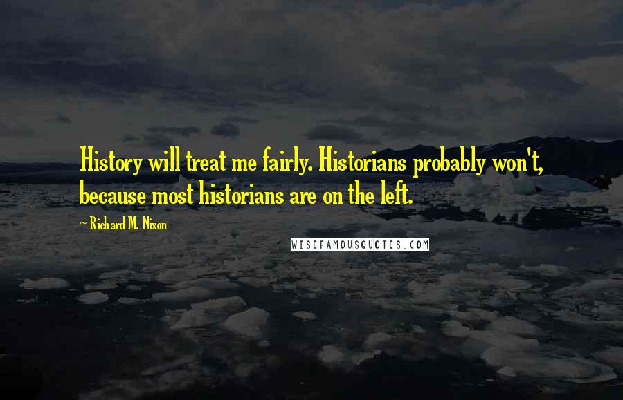 Richard M. Nixon Quotes: History will treat me fairly. Historians probably won't, because most historians are on the left.