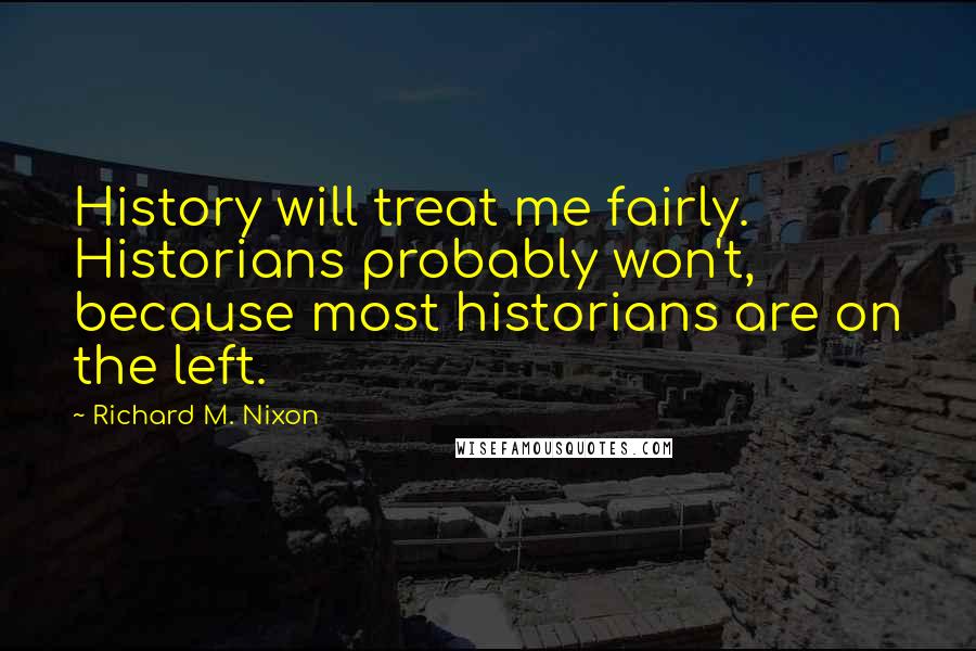 Richard M. Nixon Quotes: History will treat me fairly. Historians probably won't, because most historians are on the left.