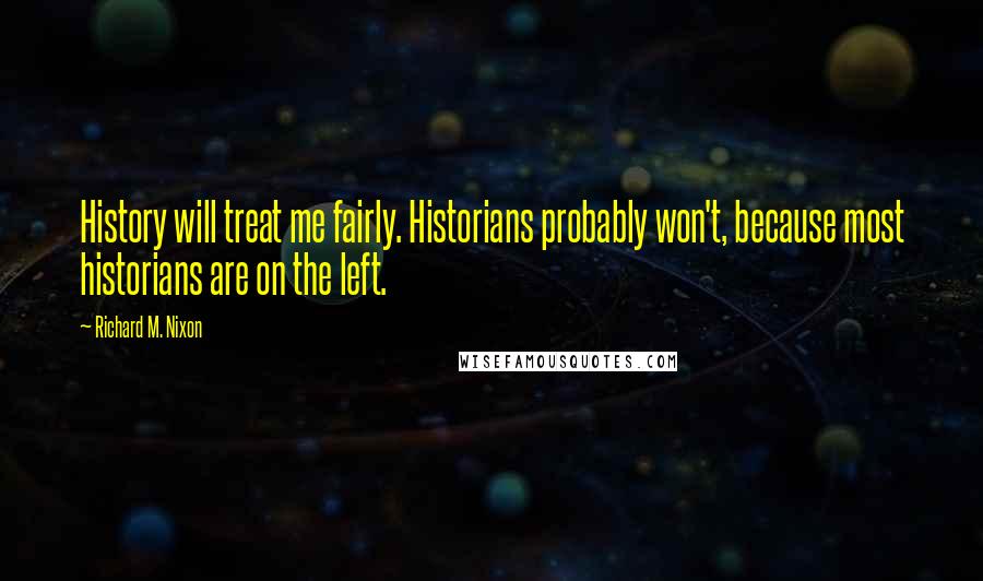 Richard M. Nixon Quotes: History will treat me fairly. Historians probably won't, because most historians are on the left.
