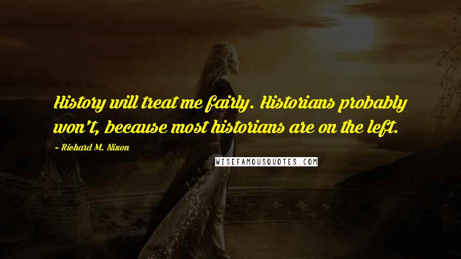 Richard M. Nixon Quotes: History will treat me fairly. Historians probably won't, because most historians are on the left.