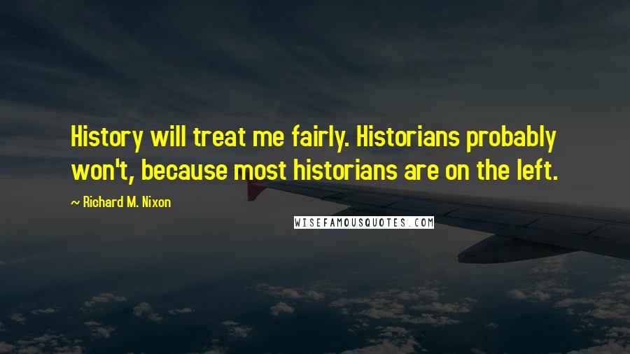 Richard M. Nixon Quotes: History will treat me fairly. Historians probably won't, because most historians are on the left.