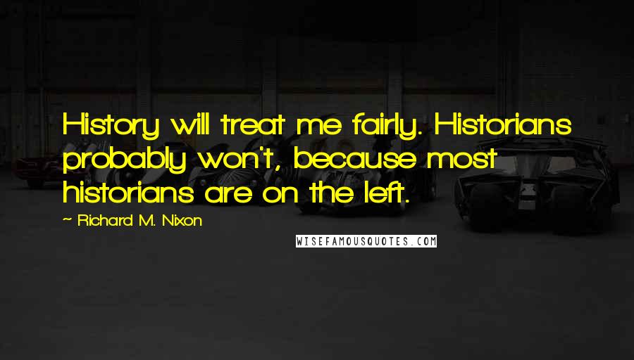 Richard M. Nixon Quotes: History will treat me fairly. Historians probably won't, because most historians are on the left.