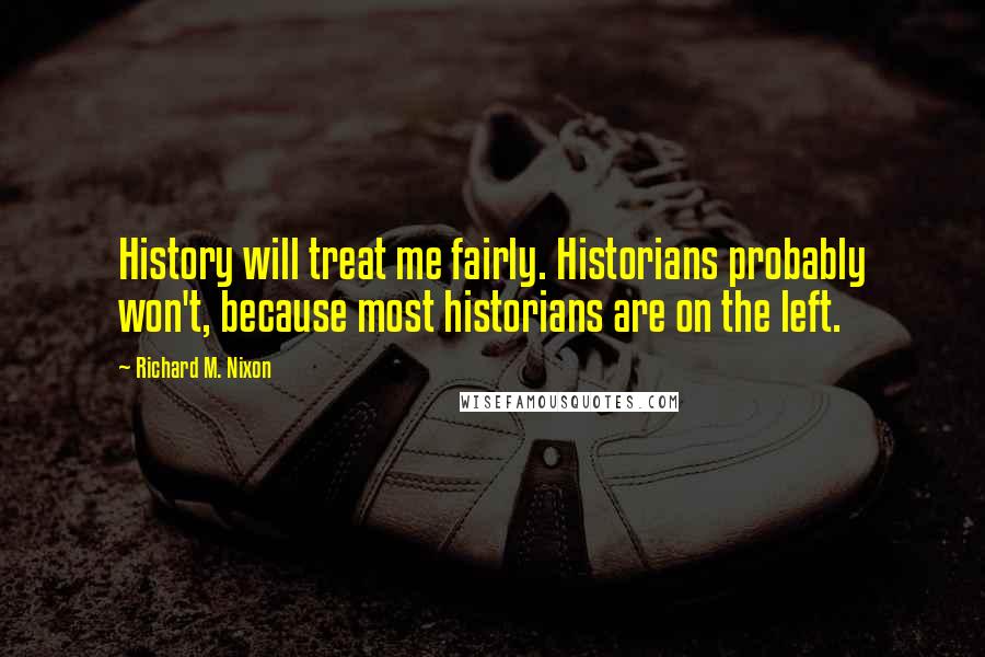 Richard M. Nixon Quotes: History will treat me fairly. Historians probably won't, because most historians are on the left.