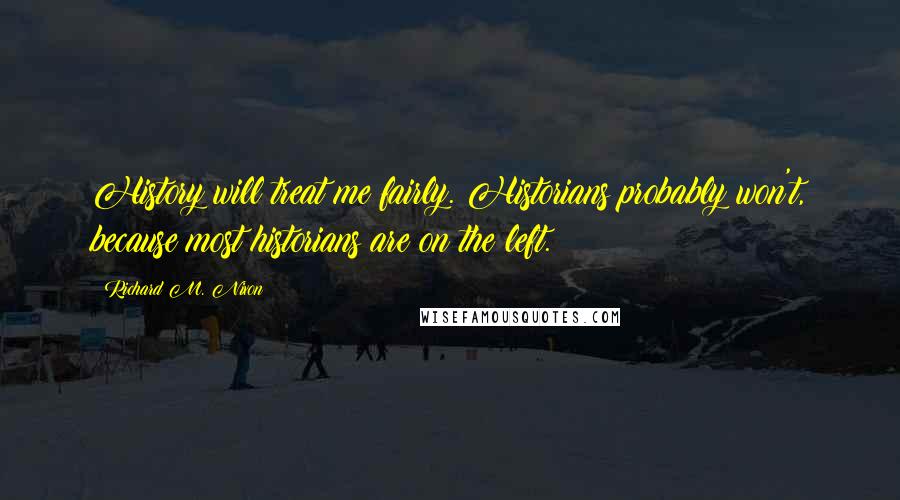 Richard M. Nixon Quotes: History will treat me fairly. Historians probably won't, because most historians are on the left.