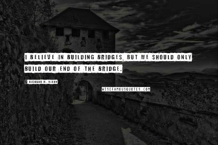 Richard M. Nixon Quotes: I believe in building bridges, but we should only build our end of the bridge.