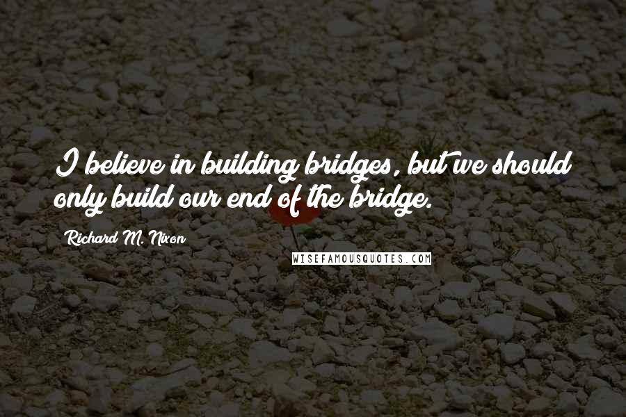 Richard M. Nixon Quotes: I believe in building bridges, but we should only build our end of the bridge.