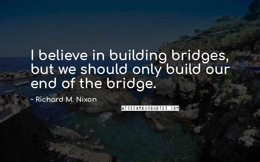 Richard M. Nixon Quotes: I believe in building bridges, but we should only build our end of the bridge.