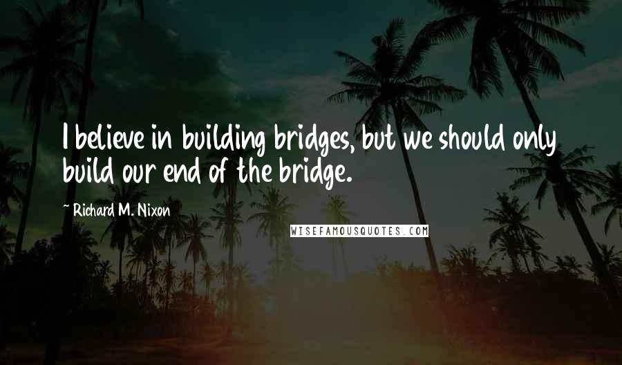 Richard M. Nixon Quotes: I believe in building bridges, but we should only build our end of the bridge.