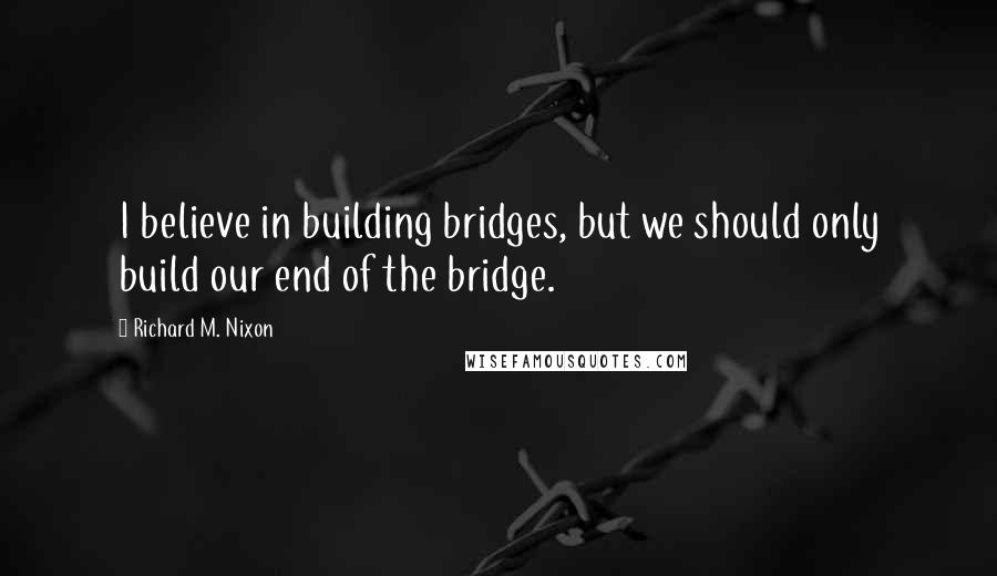 Richard M. Nixon Quotes: I believe in building bridges, but we should only build our end of the bridge.