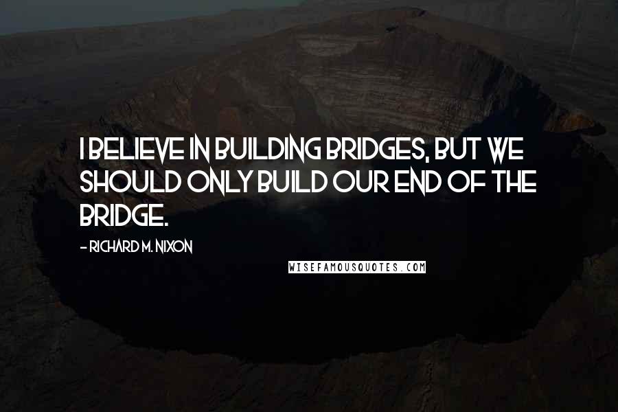 Richard M. Nixon Quotes: I believe in building bridges, but we should only build our end of the bridge.