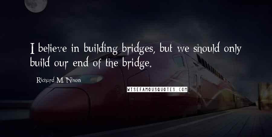 Richard M. Nixon Quotes: I believe in building bridges, but we should only build our end of the bridge.