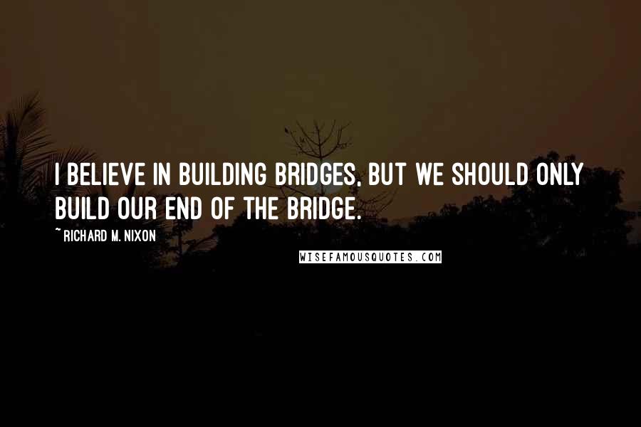 Richard M. Nixon Quotes: I believe in building bridges, but we should only build our end of the bridge.