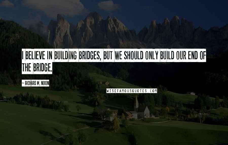 Richard M. Nixon Quotes: I believe in building bridges, but we should only build our end of the bridge.