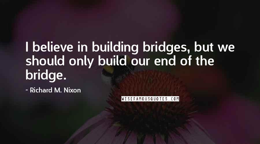 Richard M. Nixon Quotes: I believe in building bridges, but we should only build our end of the bridge.