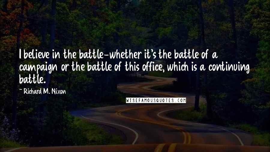 Richard M. Nixon Quotes: I believe in the battle-whether it's the battle of a campaign or the battle of this office, which is a continuing battle.