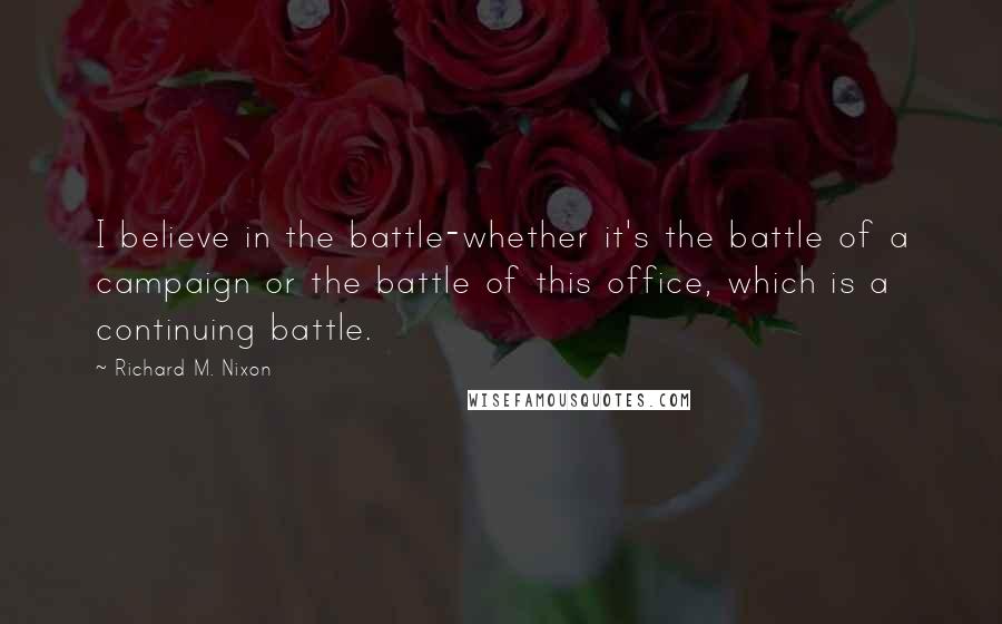 Richard M. Nixon Quotes: I believe in the battle-whether it's the battle of a campaign or the battle of this office, which is a continuing battle.