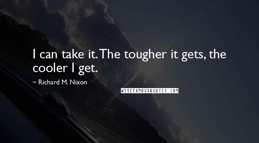 Richard M. Nixon Quotes: I can take it. The tougher it gets, the cooler I get.