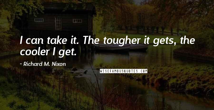 Richard M. Nixon Quotes: I can take it. The tougher it gets, the cooler I get.