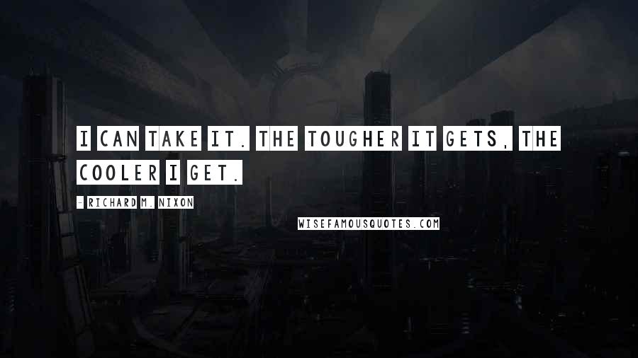 Richard M. Nixon Quotes: I can take it. The tougher it gets, the cooler I get.