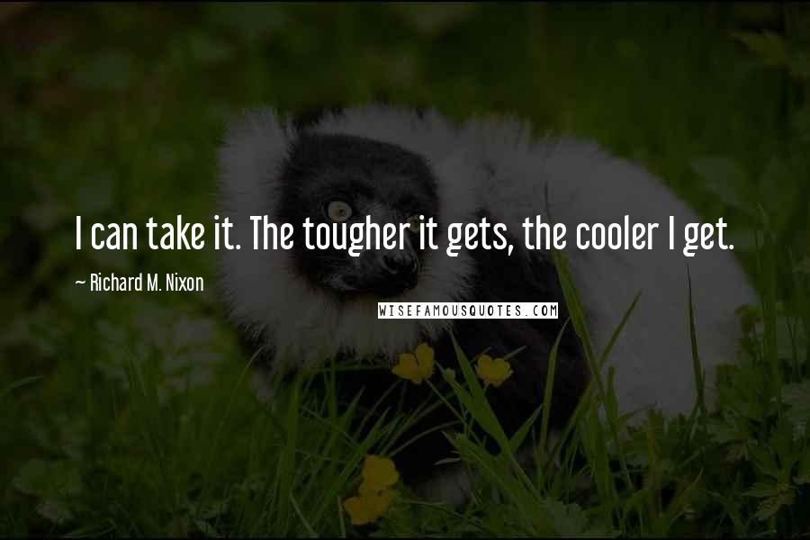 Richard M. Nixon Quotes: I can take it. The tougher it gets, the cooler I get.