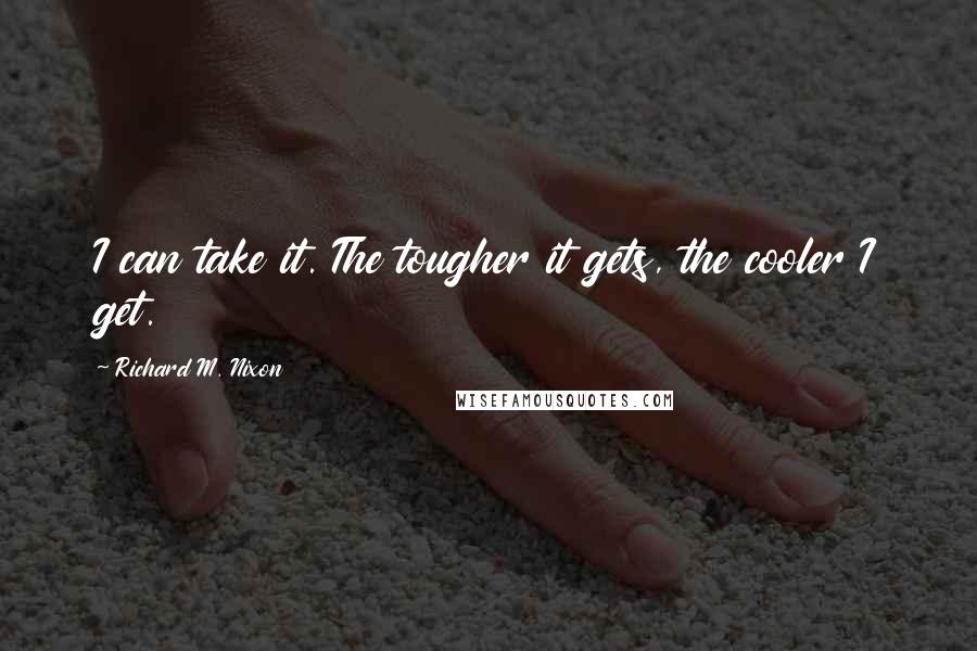 Richard M. Nixon Quotes: I can take it. The tougher it gets, the cooler I get.