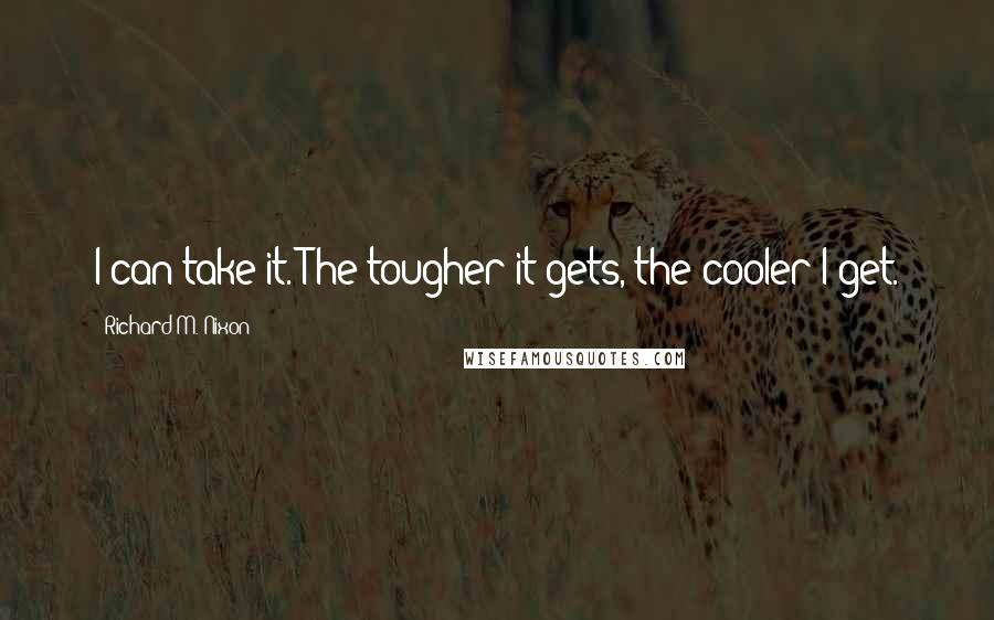 Richard M. Nixon Quotes: I can take it. The tougher it gets, the cooler I get.