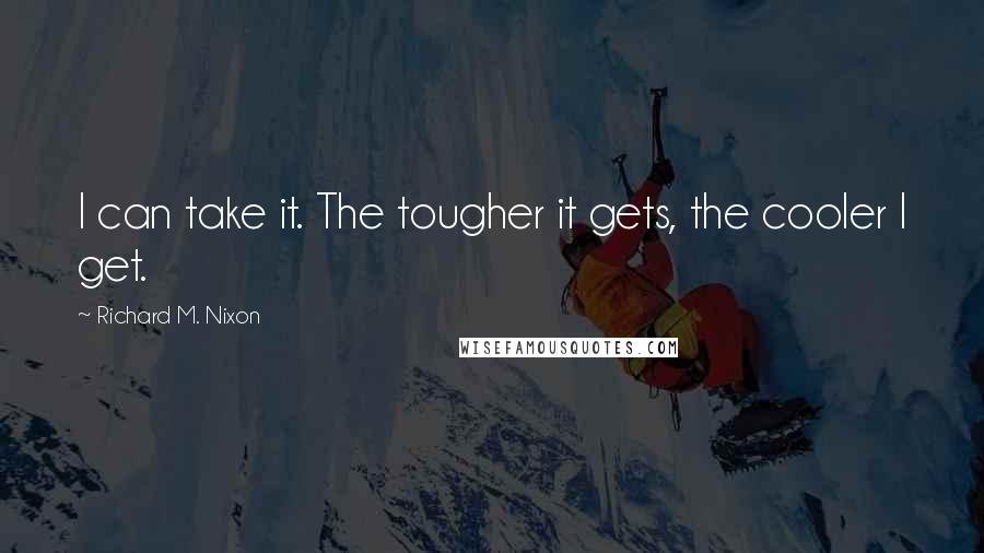 Richard M. Nixon Quotes: I can take it. The tougher it gets, the cooler I get.