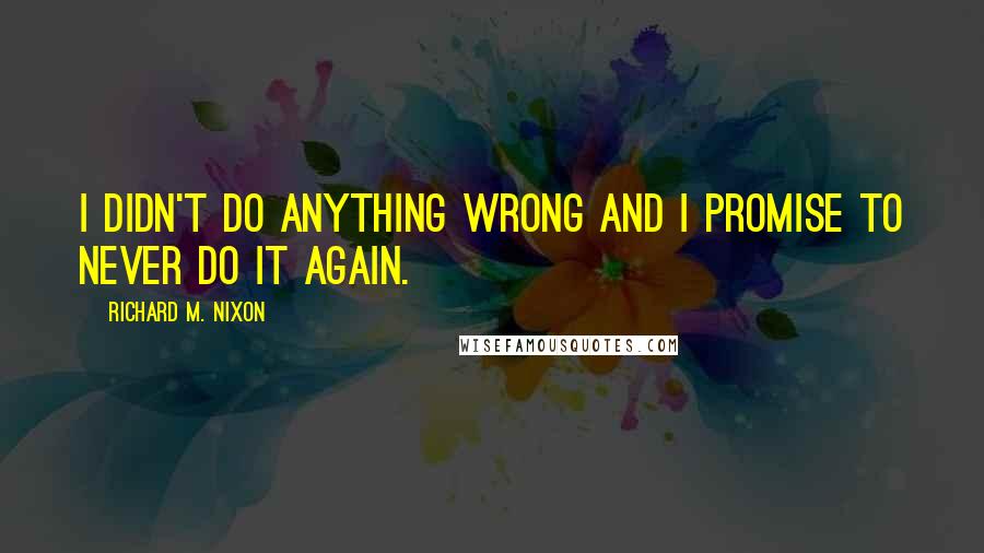 Richard M. Nixon Quotes: I didn't do anything wrong and I promise to never do it again.