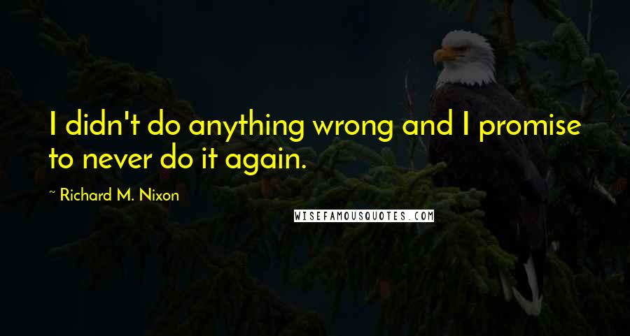 Richard M. Nixon Quotes: I didn't do anything wrong and I promise to never do it again.