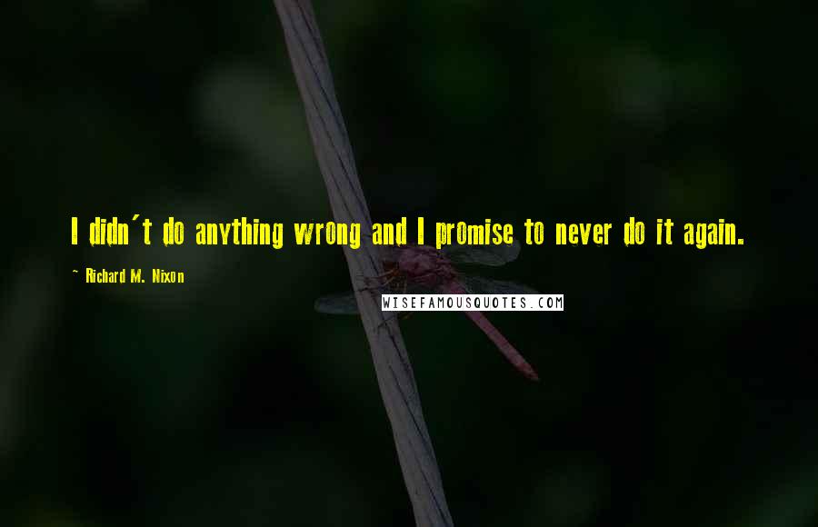 Richard M. Nixon Quotes: I didn't do anything wrong and I promise to never do it again.