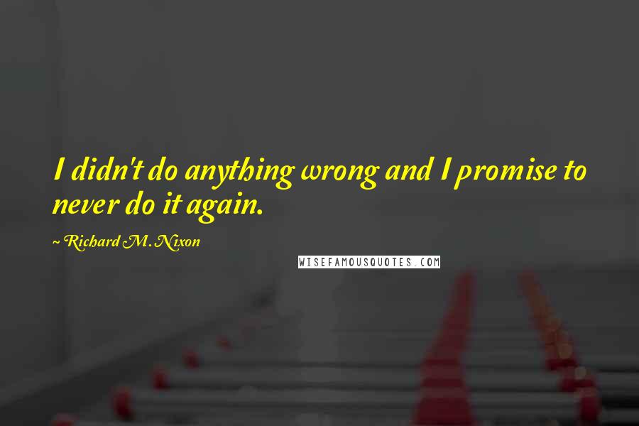 Richard M. Nixon Quotes: I didn't do anything wrong and I promise to never do it again.