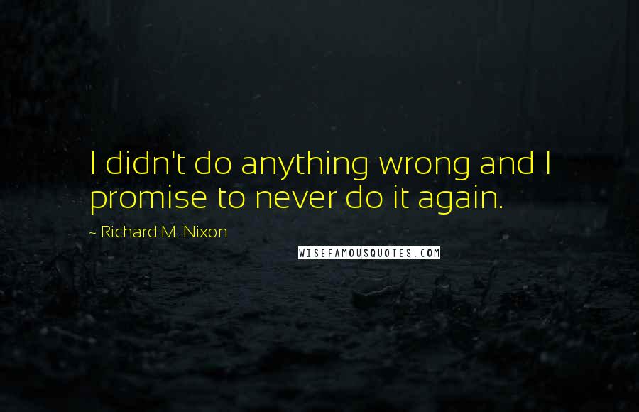 Richard M. Nixon Quotes: I didn't do anything wrong and I promise to never do it again.