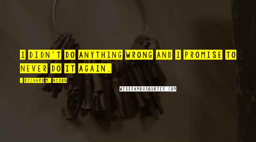 Richard M. Nixon Quotes: I didn't do anything wrong and I promise to never do it again.