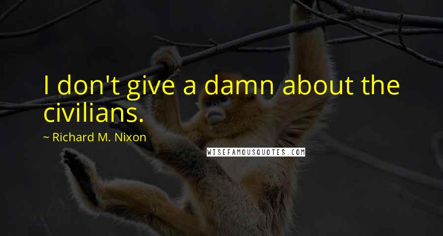 Richard M. Nixon Quotes: I don't give a damn about the civilians.