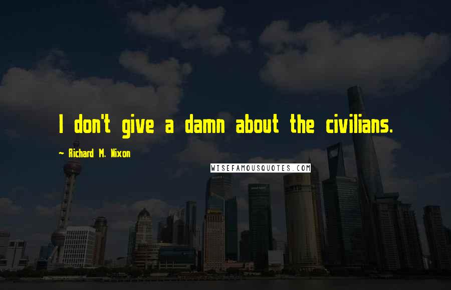 Richard M. Nixon Quotes: I don't give a damn about the civilians.