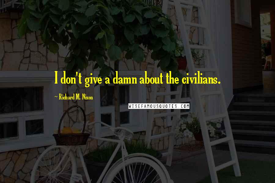 Richard M. Nixon Quotes: I don't give a damn about the civilians.