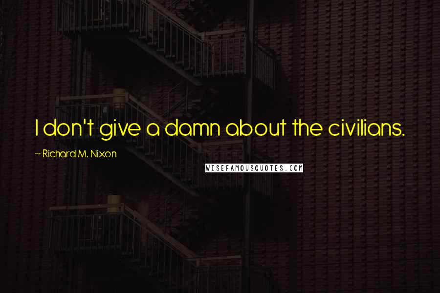 Richard M. Nixon Quotes: I don't give a damn about the civilians.