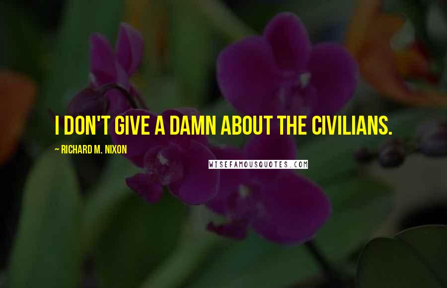 Richard M. Nixon Quotes: I don't give a damn about the civilians.