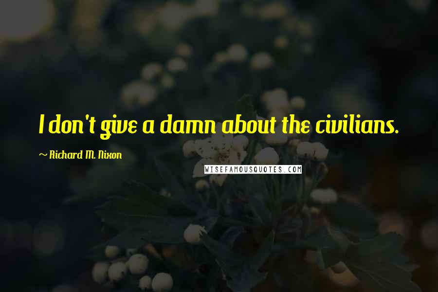 Richard M. Nixon Quotes: I don't give a damn about the civilians.