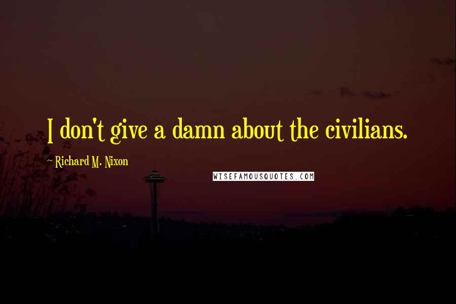 Richard M. Nixon Quotes: I don't give a damn about the civilians.