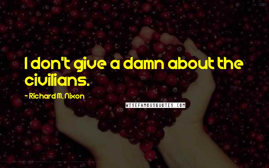 Richard M. Nixon Quotes: I don't give a damn about the civilians.