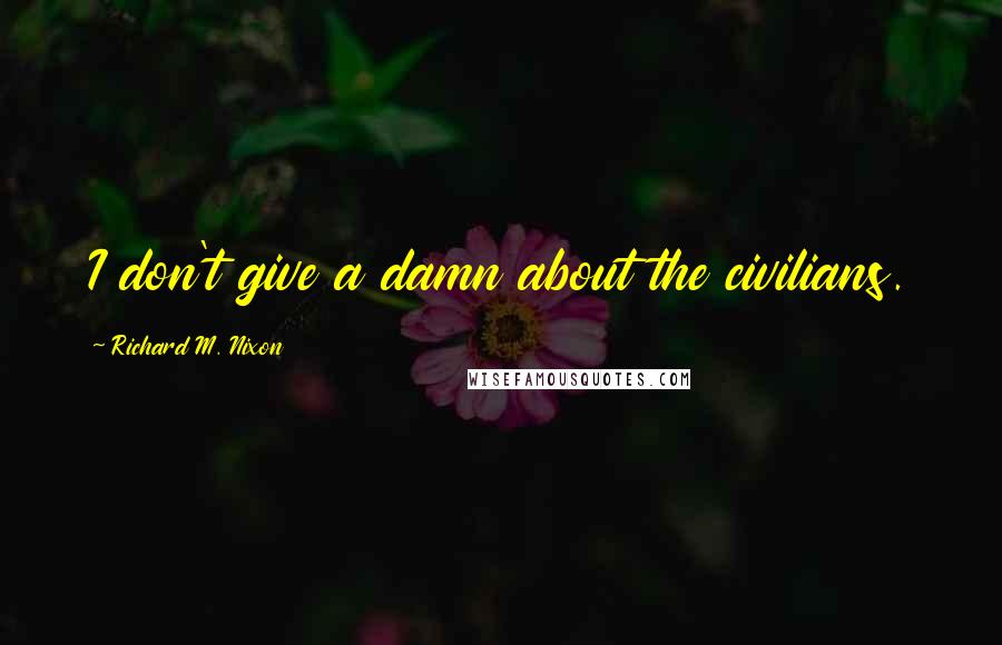 Richard M. Nixon Quotes: I don't give a damn about the civilians.