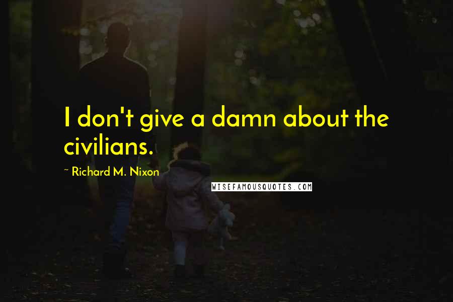 Richard M. Nixon Quotes: I don't give a damn about the civilians.