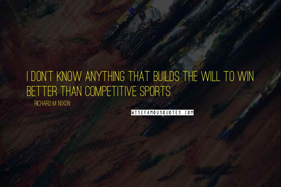 Richard M. Nixon Quotes: I don't know anything that builds the will to win better than competitive sports.