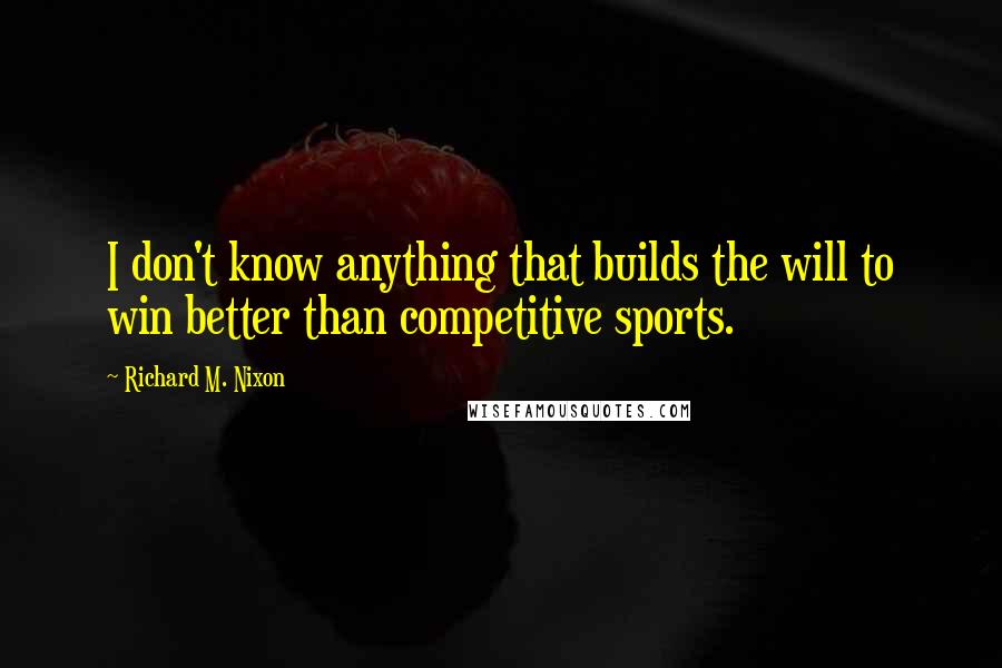 Richard M. Nixon Quotes: I don't know anything that builds the will to win better than competitive sports.