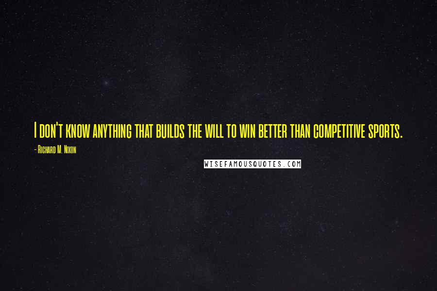 Richard M. Nixon Quotes: I don't know anything that builds the will to win better than competitive sports.