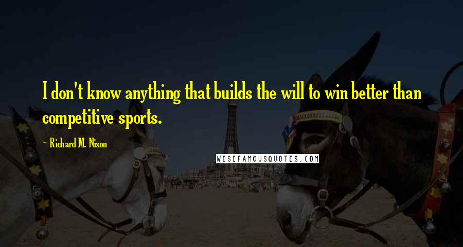 Richard M. Nixon Quotes: I don't know anything that builds the will to win better than competitive sports.