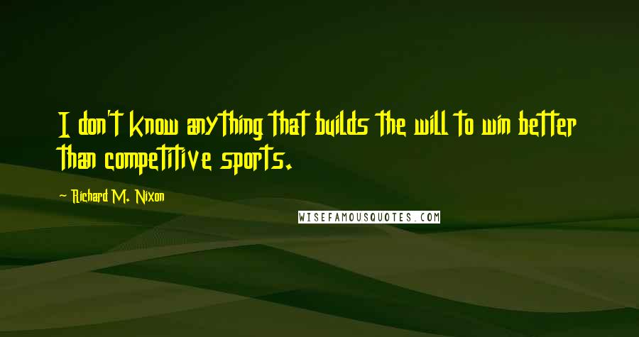Richard M. Nixon Quotes: I don't know anything that builds the will to win better than competitive sports.